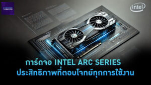 การ์ดจอ INTEL ARC SERIES – ประสิทธิภาพที่ตอบโจทย์ทุกการใช้งาน