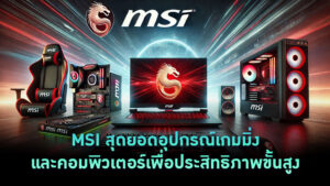 MSI-สุดยอดอุปกรณ์เกมมิ่งและคอมพิวเตอร์เพื่อประสิทธิภาพขั้นสูง