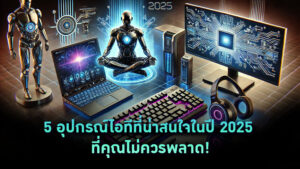 5 อุปกรณ์ไอทีที่น่าสนใจในปี 2025 ที่คุณไม่ควรพลาด