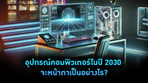 อุปกรณ์คอมพิวเตอร์ในปี 2030 จะหน้าตาเป็นอย่างไร
