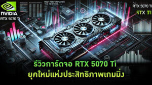 รีวิวการ์ดจอ RTX 5070 Ti ยุคใหม่แห่งประสิทธิภาพเกมมิ่ง