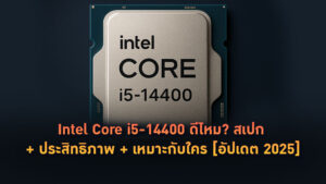Intel Core i5-14400 ดีไหม? สเปก + ประสิทธิภาพ + เหมาะกับใคร [อัปเดต 2025]