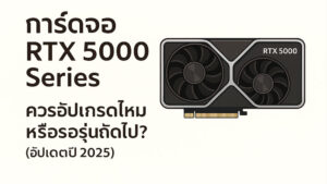 การ์ดจอ-RTX-5000-Series-ควรอัปเกรดไหม-หรือรอรุ่นถัดไป