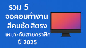 รวม 5 จอคอมทำงานที่คมชัด สีตรง เหมาะกับสายกราฟิก ปี 2025