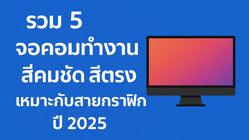 รวม 5 จอคอมทำงานที่คมชัด สีตรง เหมาะกับสายกราฟิก ปี 2025