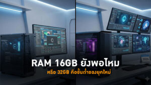 RAM 16GB ยังพอไหม หรือ 32GB คือขั้นต่ำของยุคใหม่